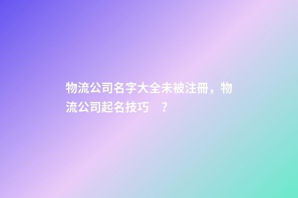物流公司名字大全未被注冊，物流公司起名技巧？